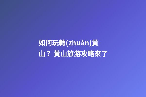 如何玩轉(zhuǎn)黃山？黃山旅游攻略來了